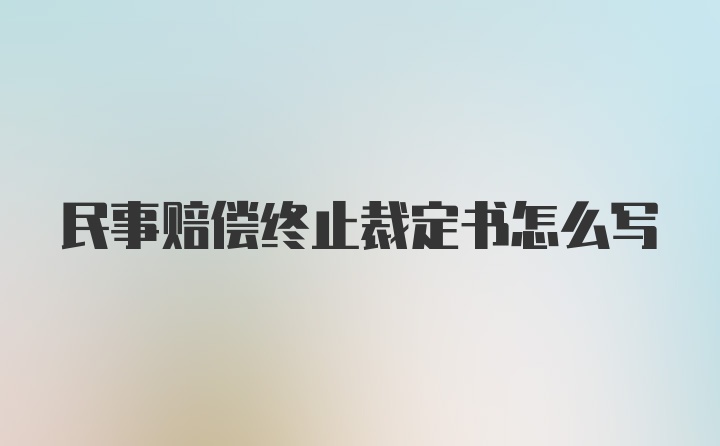 民事赔偿终止裁定书怎么写