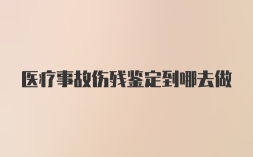 医疗事故伤残鉴定到哪去做