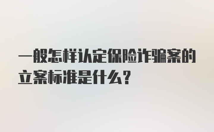 一般怎样认定保险诈骗案的立案标准是什么？