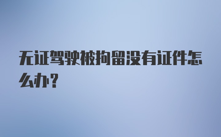 无证驾驶被拘留没有证件怎么办？