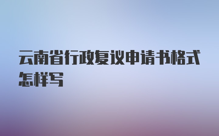 云南省行政复议申请书格式怎样写