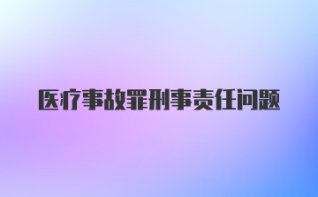 医疗事故罪刑事责任问题