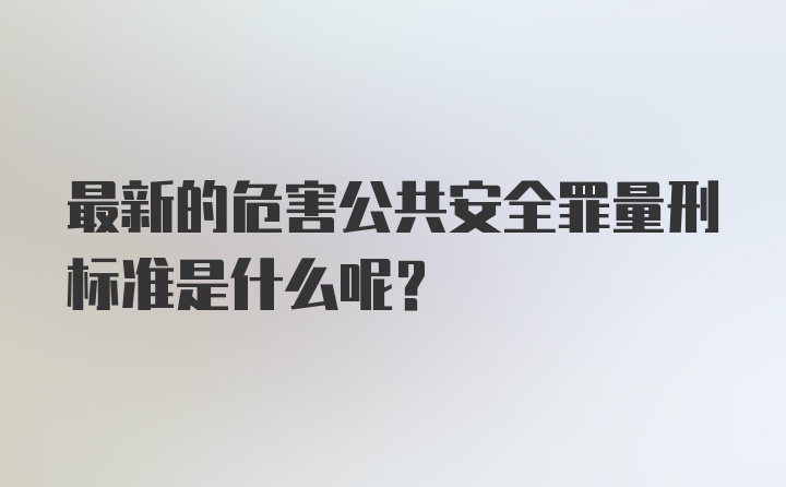 最新的危害公共安全罪量刑标准是什么呢?