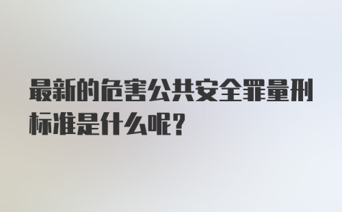 最新的危害公共安全罪量刑标准是什么呢?