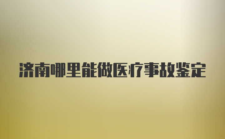 济南哪里能做医疗事故鉴定