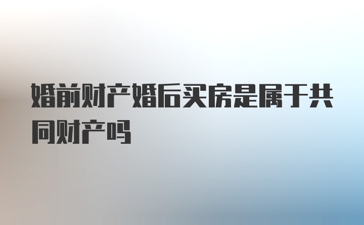 婚前财产婚后买房是属于共同财产吗