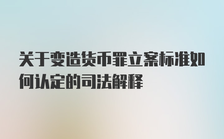 关于变造货币罪立案标准如何认定的司法解释