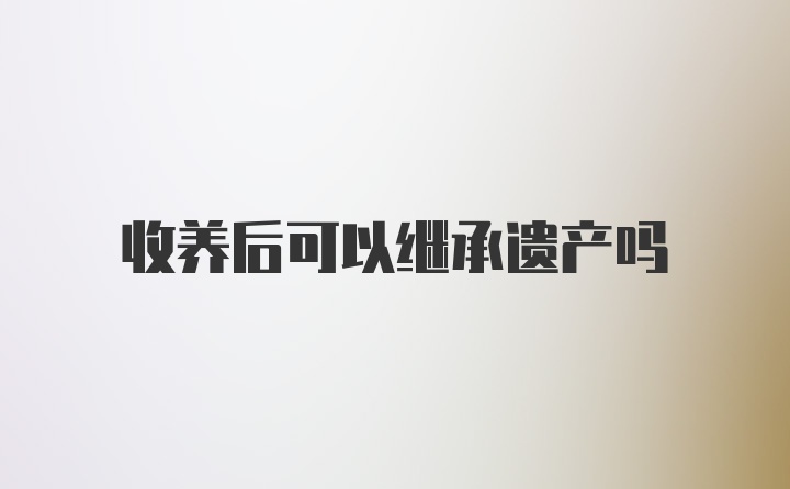 收养后可以继承遗产吗