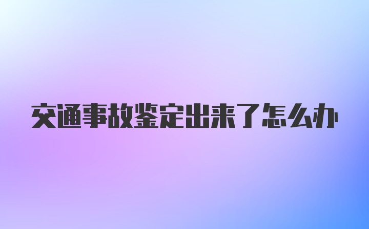 交通事故鉴定出来了怎么办