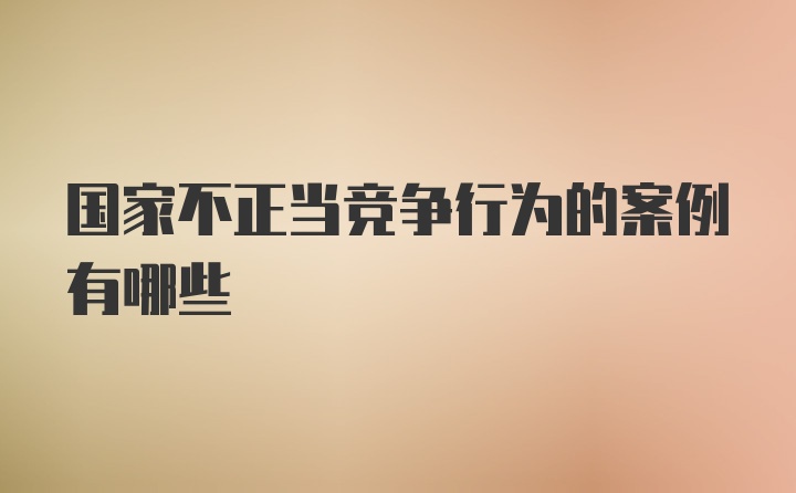 国家不正当竞争行为的案例有哪些