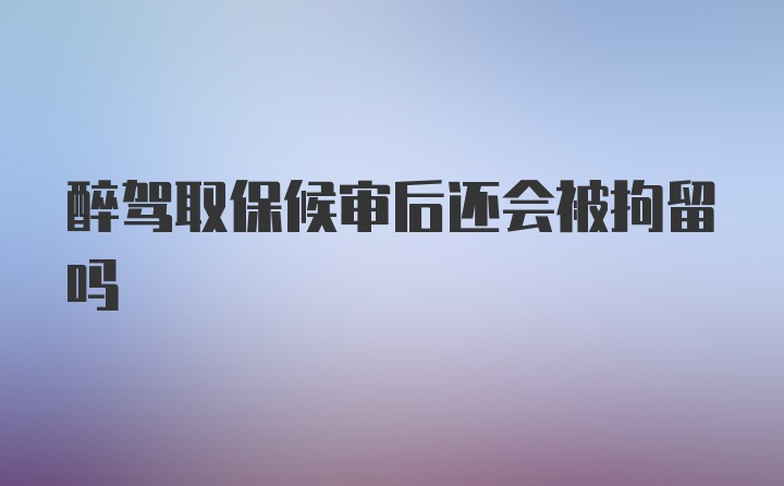 醉驾取保候审后还会被拘留吗