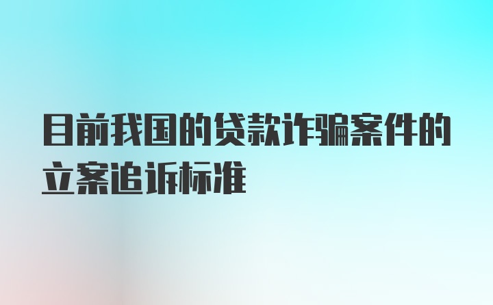 目前我国的贷款诈骗案件的立案追诉标准