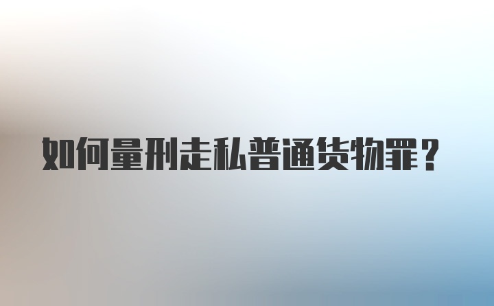 如何量刑走私普通货物罪？