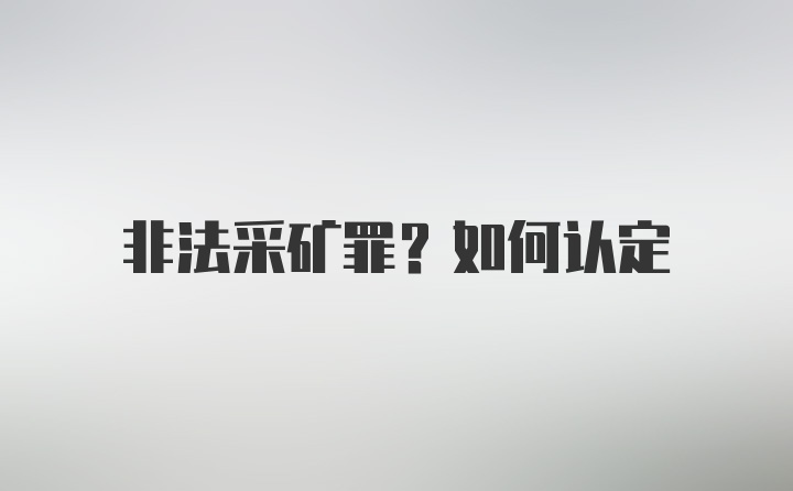 非法采矿罪？如何认定