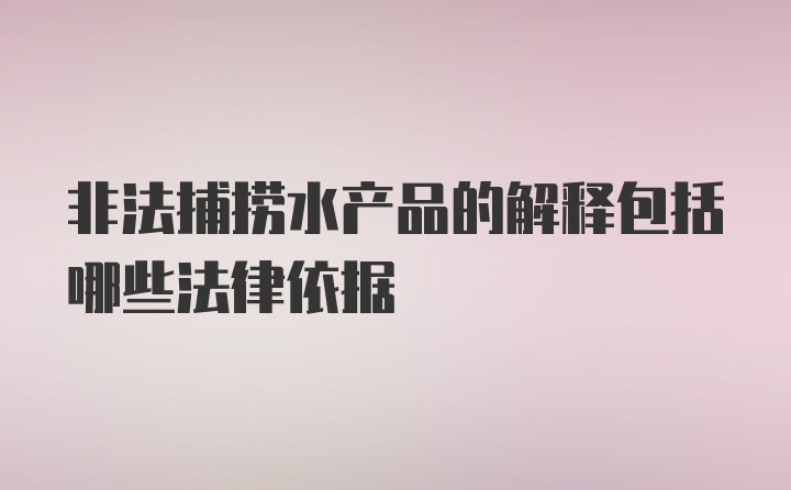 非法捕捞水产品的解释包括哪些法律依据