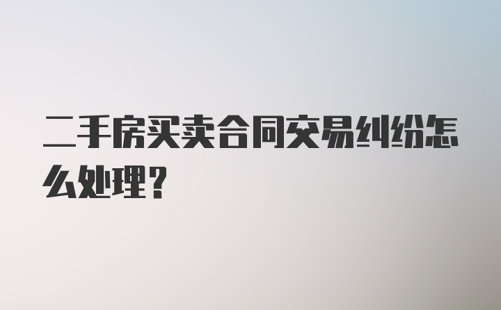 二手房买卖合同交易纠纷怎么处理？