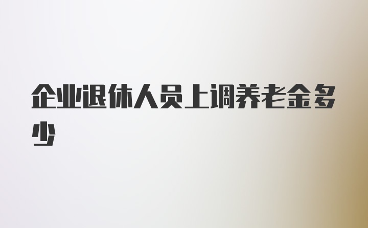 企业退休人员上调养老金多少