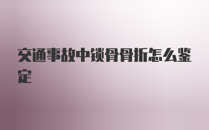 交通事故中锁骨骨折怎么鉴定