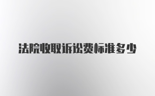 法院收取诉讼费标准多少