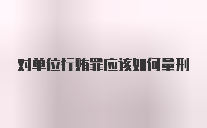 对单位行贿罪应该如何量刑