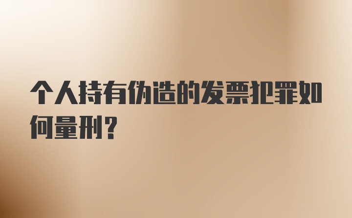 个人持有伪造的发票犯罪如何量刑?