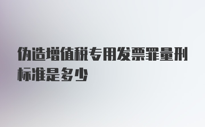 伪造增值税专用发票罪量刑标准是多少