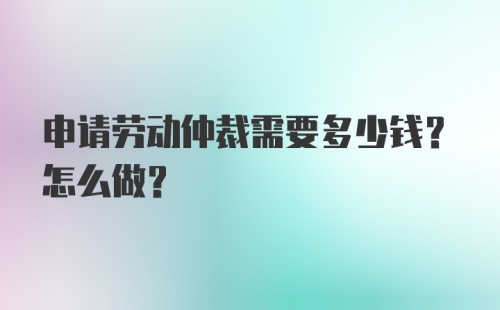 申请劳动仲裁需要多少钱？怎么做?