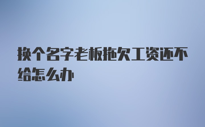 换个名字老板拖欠工资还不给怎么办