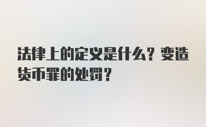 法律上的定义是什么？变造货币罪的处罚？