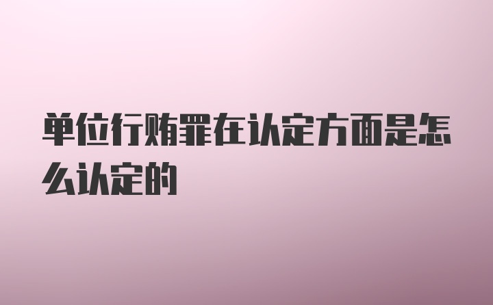 单位行贿罪在认定方面是怎么认定的