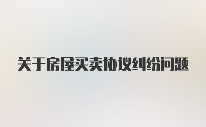 关于房屋买卖协议纠纷问题