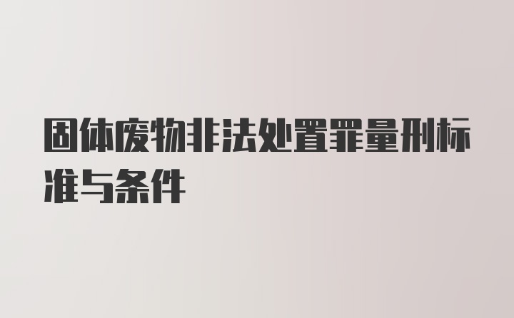 固体废物非法处置罪量刑标准与条件