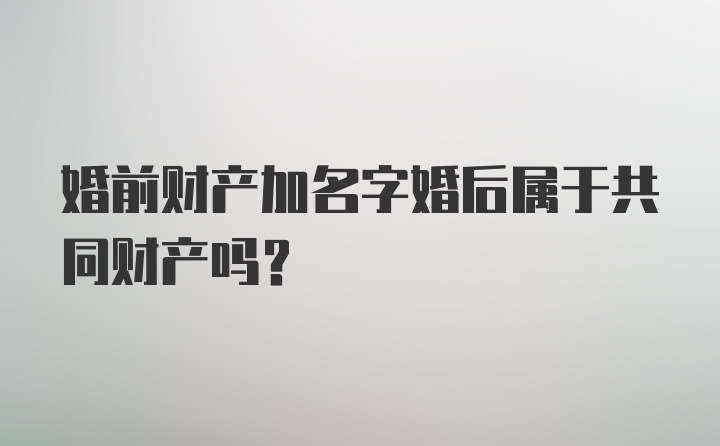 婚前财产加名字婚后属于共同财产吗?