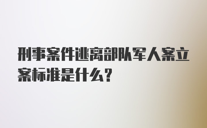 刑事案件逃离部队军人案立案标准是什么？