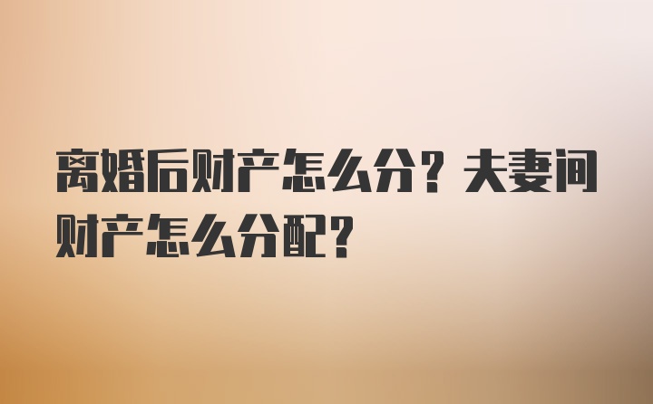 离婚后财产怎么分？夫妻间财产怎么分配？