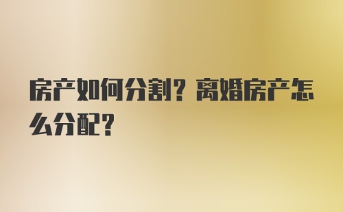 房产如何分割？离婚房产怎么分配？