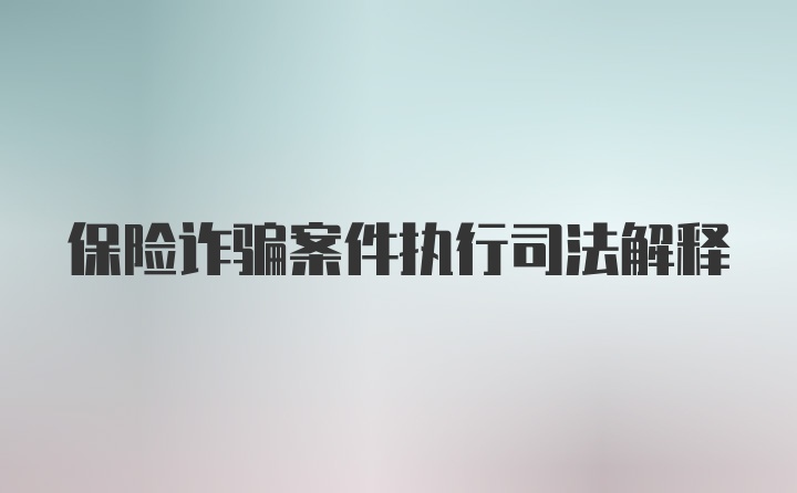 保险诈骗案件执行司法解释