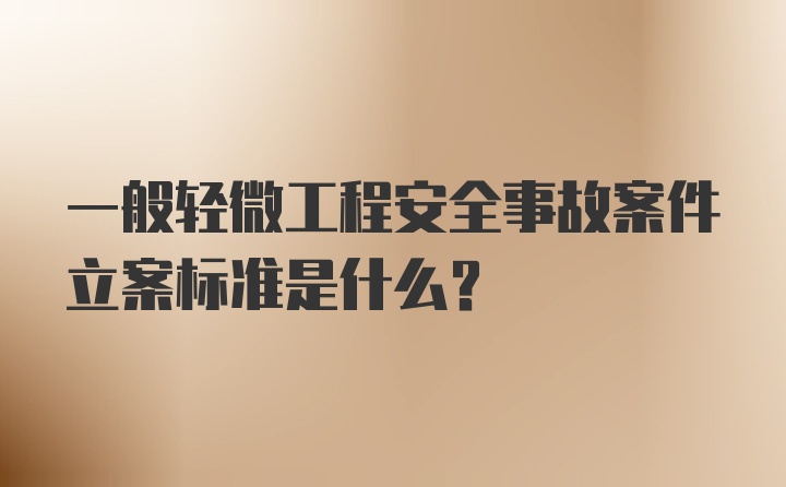 一般轻微工程安全事故案件立案标准是什么？