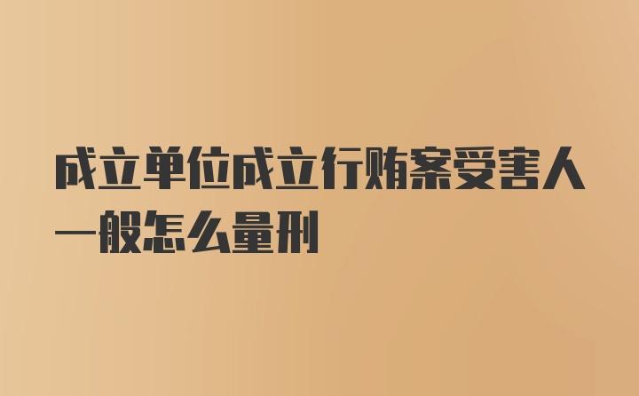 成立单位成立行贿案受害人一般怎么量刑