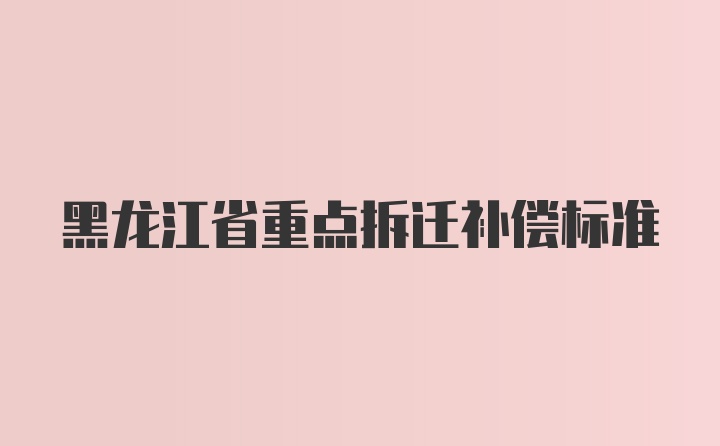 黑龙江省重点拆迁补偿标准