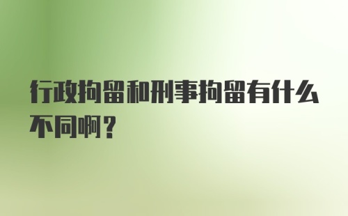 行政拘留和刑事拘留有什么不同啊?