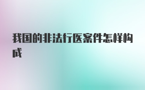 我国的非法行医案件怎样构成