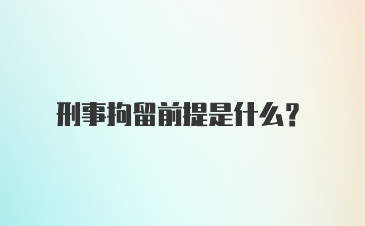 刑事拘留前提是什么？