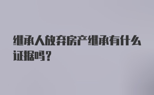 继承人放弃房产继承有什么证据吗?