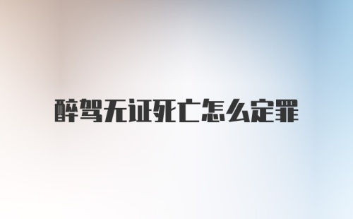 醉驾无证死亡怎么定罪