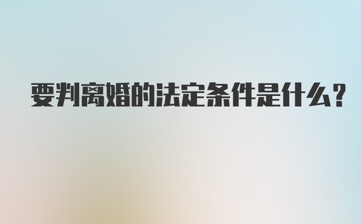 要判离婚的法定条件是什么？