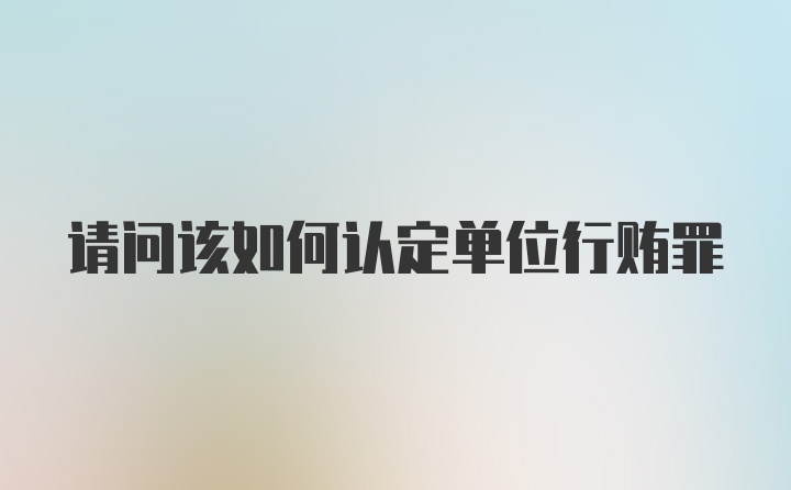 请问该如何认定单位行贿罪