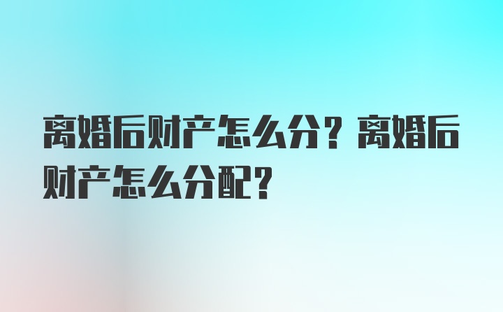 离婚后财产怎么分？离婚后财产怎么分配？