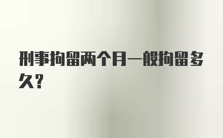 刑事拘留两个月一般拘留多久？