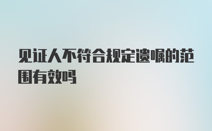 见证人不符合规定遗嘱的范围有效吗